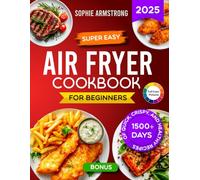 Super Easy Air Fryer Cookbook for Beginners: 1500+ Days of Quick, Crispy, and Healthy Recipes with Pictures. Your Time-Saving Book to Cook Effortless Meals for the Whole Family.