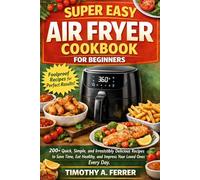 SUPER EASY AIR FRYER COOKBOOK FOR BEGINNERS: 200+ Quick, Simple, and Irresistibly Delicious Recipes to Save Time, Eat Healthy, and Impress Your Loved Ones Every Day