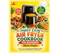 Super Easy Air Fryer Cookbook for Beginners Made Simple: Fast, Healthy, and Affordable Recipes to Help You Cook with Confidence from Day One