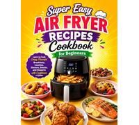 Super Easy Air Fryer Recipes Cookbook for Beginners: Learn to Cook Crispy, Flavorful Breakfasts, Lunches, Dinners, Snacks, and Desserts with Confidence
