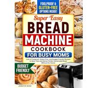 Super Easy Bread Machine Cookbook for Busy Moms: Lots of Foolproof, Gluten-Free, and Budget-Friendly Recipes to Save Time and Deliver Perfect Homemade Bread Without the Hassie