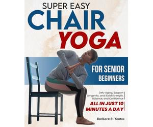 Super Easy Chair Yoga for Senior Beginners: Defy Aging, Support Longevity, and Build Strength, Balance, and Confidence - All in Just 10 Minutes a Day
