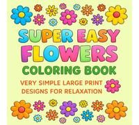 Super Easy Flowers Coloring Book: Very Simple Large Print Designs for Relaxation - Fun and Bold Floral Pages for Stress Relief and Creativity