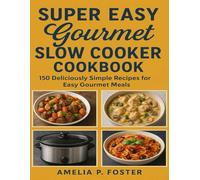 SUPER EASY GOURMET SLOW COOKER COOKBOOK: 150 Deliciously Simple Recipes for Easy Gourmet Meals