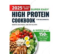 Super Easy High-Protein Cookbook for Beginners: 150+ High-Protein Low-Carb Recipes to Burn Fat, Build Muscle, and Stay Full - 4-Week Meal Plan, Shopping Lists for Busy People Who Want Real Results