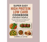 SUPER EASY HIGH PROTEIN LOW CARB COOKBOOK FOR BUSY PEOPLE: 150+ Low-Calorie, Low-Carb Recipes for Busy Beginners Who Want Fast, Healthy, and Delicious Everyday Meals