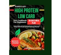 SUPER EASY HIGH PROTEIN LOW CARB DIET COOKBOOK FOR BEGINNERS: Quick, Healthy, and Mouthwatering Recipes to Help You Lose Weight, Build Strength, and Boost Your Energy Naturally