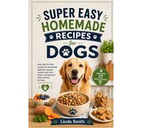 Super easy homemade recipes for dogs: Easy step-by-step recipes for homemade dog food, healthy snacks, grain-free treats and balanced daily nutrition for dogs