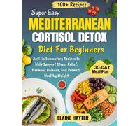 Super Easy Mediterranean Cortisol Detox Diet For Beginners: Anti-inflammatory Recipes to Help Support Stress Relief, Hormone Balance, and Promote Healthy Weight