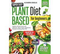 Super Easy Plant Based Diet for Beginners: Healthy Whole Foods with Delicious, High Protein Vegetarian Recipes Including Meal Plan
