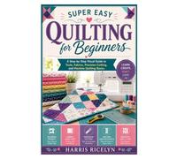 Super Easy Quilting for Beginners: A Step-by-Step Visual Guide to Tools, Fabrics, Precision Cutting, and Machine Quilting Basics