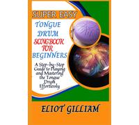 Super Easy Tongue Drum Songbook For Beginners: A Step-By-Step Guide To Playing And Mastering The Tongue Drum Effortlessly