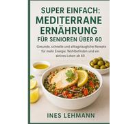 Super Einfach: Mediterrane Ernährung für Senioren über 60: Gesunde, schnelle und alltagstaugliche Rezepte für mehr Energie, Wohlbefinden und ein aktives Leben ab 60