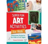 Super Fun Art Activities for Kids: Creative Adventures in Drawing, Painting, Printmaking, Paper, and Mixed Media