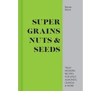 Super Grains, Nuts & Seeds: Truly Modern Recipes for Spelt, Almonds, Quinoa & More