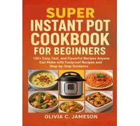 SUPER INSTANT POT COOKBOOK FOR BEGINNERS: 130+ Easy, Fast, and Flavorful Recipes Anyone Can Make with Foolproof Recipes and Step-by-Step Guidance