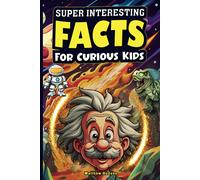 Super Interesting Facts For Curious Kids: Mind-Blowing, Amazing Facts About Science, Earth, Animals, Sports, And Everything Else