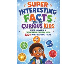 Super Interesting Facts for Curious Kids: Space, Universe & The Incredible Human Body: Cosmic Wonders, Planets, Stars & How Your Body Works: 320+ Mind-Blowing Facts