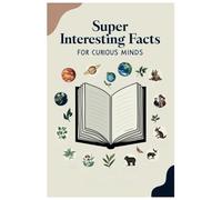Super Interesting Facts For Curious Minds: Discover Mind-Blowing Facts That Will Amaze and Inspire