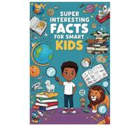 Super Interesting Facts For Smart Kids: Exciting and Surprising Facts to Spark Creativity and Curiosity