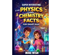 Super Interesting Physics and Chemistry Facts For Smart Kids: Science Book for Curious Boys & Girls Ages 8-12 | 400+ Crazy & Mind Blowing Discoveries, Inventions, & Stories