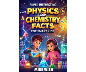Super Interesting Physics and Chemistry Facts For Smart Kids: Science Book for Curious Boys & Girls Ages 8-12 | 400+ Crazy & Mind Blowing Discoveries, Inventions, & Stories