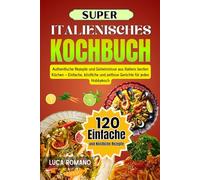Super Italienisches Kochbuch: Authentische Rezepte Und Geheimnisse Aus Italiens Besten Küchen - Einfache, Köstliche Und Zeitlose Gerichte Für Jeden Hobbykoch