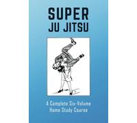 SUPER JU-JITSU: A Complete Six-Volume Home Study Course