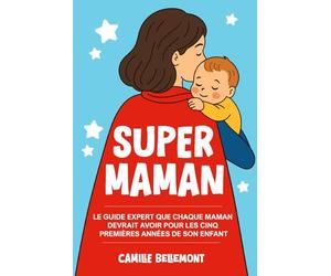 Super Maman: Le Guide Expert que Chaque Maman Devrait Avoir Pour les Cinq Premières Années de Son Enfan