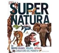 Super Natura. Le 100 Più Grandi, Veloci, Letali Creature Del Pianeta