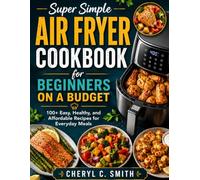 Super Simple Air Fryer Cookbook for Beginners on a Budget: 100+ Easy, Healthy, and Affordable Recipes for Everyday Meals