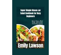 Super Simple Mason Jar Salad Cookbook for Busy Beginners: Busy Days, Meal Prep, and Fresh Everyday Eating