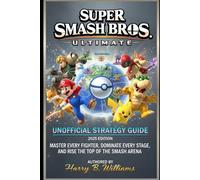 Super Smash Bros. Ultimate: Unofficial Strategy Guide 2025 Edition: Master Every Fighter, Dominate Every Stage, and Rise to the Top of the Smash Arena