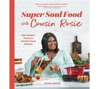 Super Soul Food with Cousin Rosie: 100+ Modern Twists on Comfort Food Classics