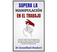 SUPERA LA MANIPULACIÓN EN EL TRABAJO: Domina La Psicología Oscura Para Superar Tácticas Tóxicas, Vencer Luchas De Poder, Fortalecer Tu Resiliencia Y Prosperar Más Allá De La Política Laboral.