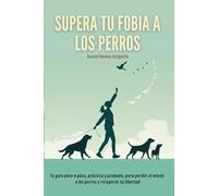 Supera tu fobia a los perros: Tu guía paso a paso, práctica y probada, para perder el miedo a los perros y recuperar tu libertad