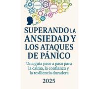 SUPERANDO LA ANSIEDAD Y LOS ATAQUES DE PÁNICO: Una guía paso a paso para la calma, la confianza y la resiliencia duradera