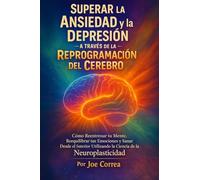 Superar la Ansiedad y la Depresión a Través de la Reprogramación del Cerebro: Cómo Reentrenar tu Mente, Reequilibrar tus Emociones y Sanar Desde el ... Utilizando la Ciencia de la Neuroplasticidad
