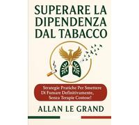 SUPERARE LA DIPENDENZA DAL TABACCO: Strategie pratiche per smettere di fumare definitivamente, senza terapie costose!