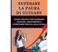 Superare la paura di guidare: guida pratica per superare blocchi, insicurezza e ritrovare fiducia alla guida