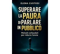 Superare la Paura di parlare in pubblico: Metodi collaudati per ridurre l'ansia, dominare il palco e diventare un oratore efficace