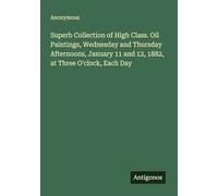 Superb Collection of High Class. Oil Paintings, Wednesday and Thursday Afternoons, January 11 and 12, 1882, at Three O'clock, Each Day