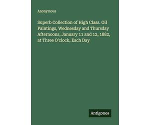 Superb Collection of High Class. Oil Paintings, Wednesday and Thursday Afternoons, January 11 and 12, 1882, at Three O'clock, Each Day