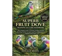 SUPERB FRUIT DOVE TRAINING AND CARE HANDBOOK: The Complete Guide to Training, Feeding, Housing, Breeding, Health Care and Long-Term Maintenance of Superb Fruit Dove.