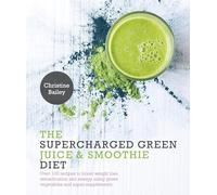 Supercharged Green Juice & Smoothie Diet: Over 100 Recipes to Boost Weight Loss, Detox and Energy Using Green Vegetables and Super-Supplements