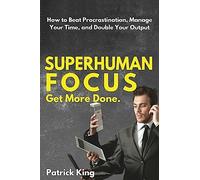 Superhuman Focus: How to Beat Procrastination, Manage Your Time, and Double Your