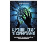 Superintelligence: The Godfathers Warning: The Untold Risks, Unforeseen Consequences, And The Battle For Human Control In A Superintelligent World (Ai And Robotics Advancement In Human Race)