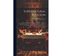 Supernatural Religion: Preface. Miracles. The Synoptic Gospels, Pt. 1.- V. 2. The Synoptic Gospels, Pt. 2. The Fourth Gospel.- V. 3. The Acts