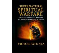 Supernatural Spiritual Warfare: Fighting invisible battles with divine strategic wisdom