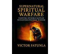 Supernatural Spiritual Warfare: Fighting invisible battles with divine strategic wisdom